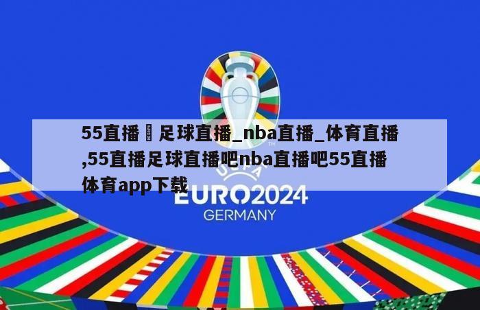 55直播–足球直播_nba直播_体育直播,55直播足球直播吧nba直播吧55直播体育app下载